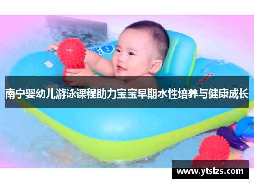 南宁婴幼儿游泳课程助力宝宝早期水性培养与健康成长